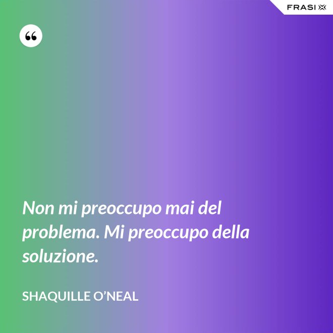 Non mi preoccupo mai del problema. Mi preoccupo della soluzione. - Shaquille O’Neal