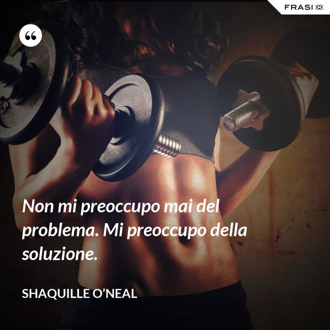Non mi preoccupo mai del problema. Mi preoccupo della soluzione. - Shaquille O’Neal