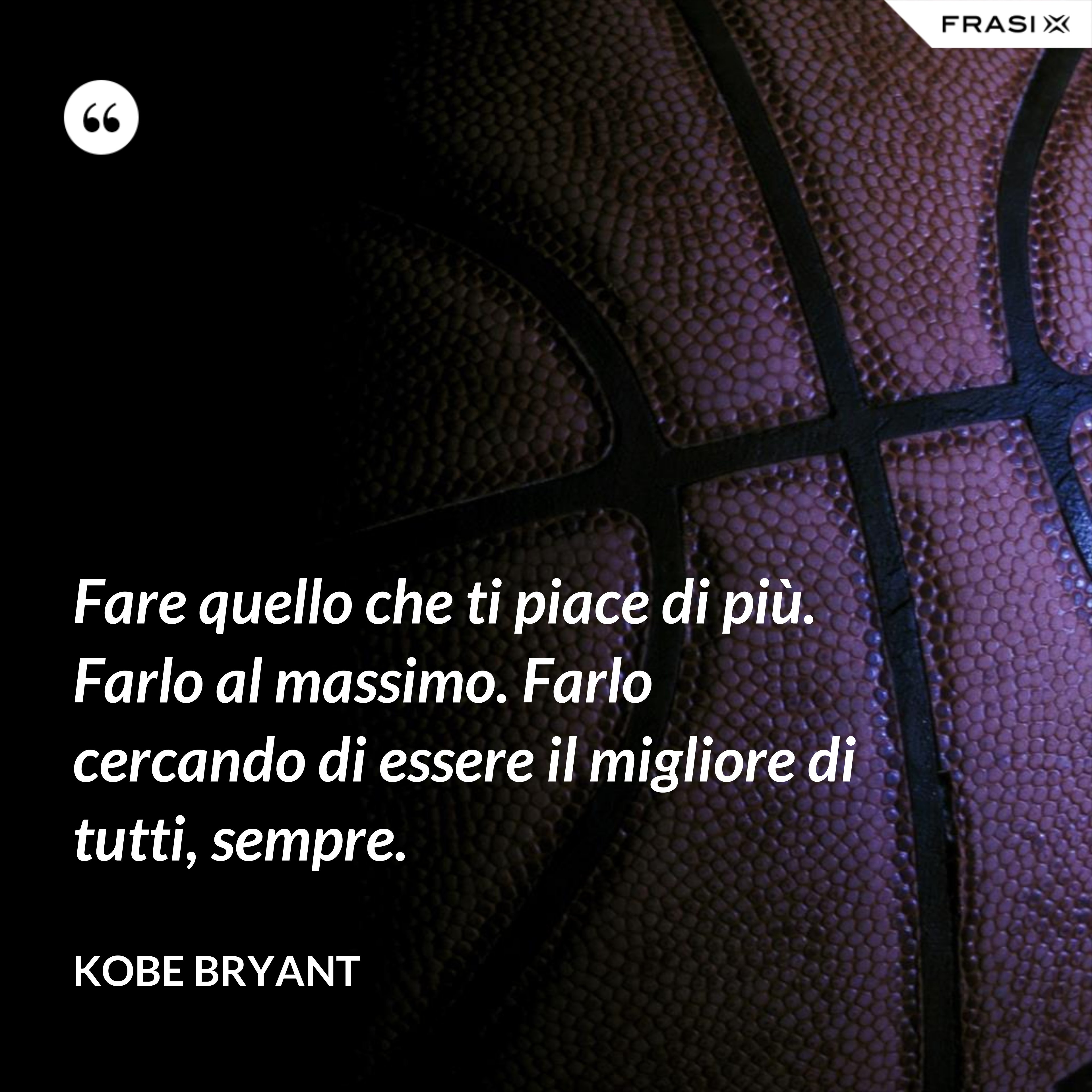Fare quello che ti piace di più. Farlo al massimo. Farlo cercando di essere il migliore di tutti, sempre. - Kobe Bryant