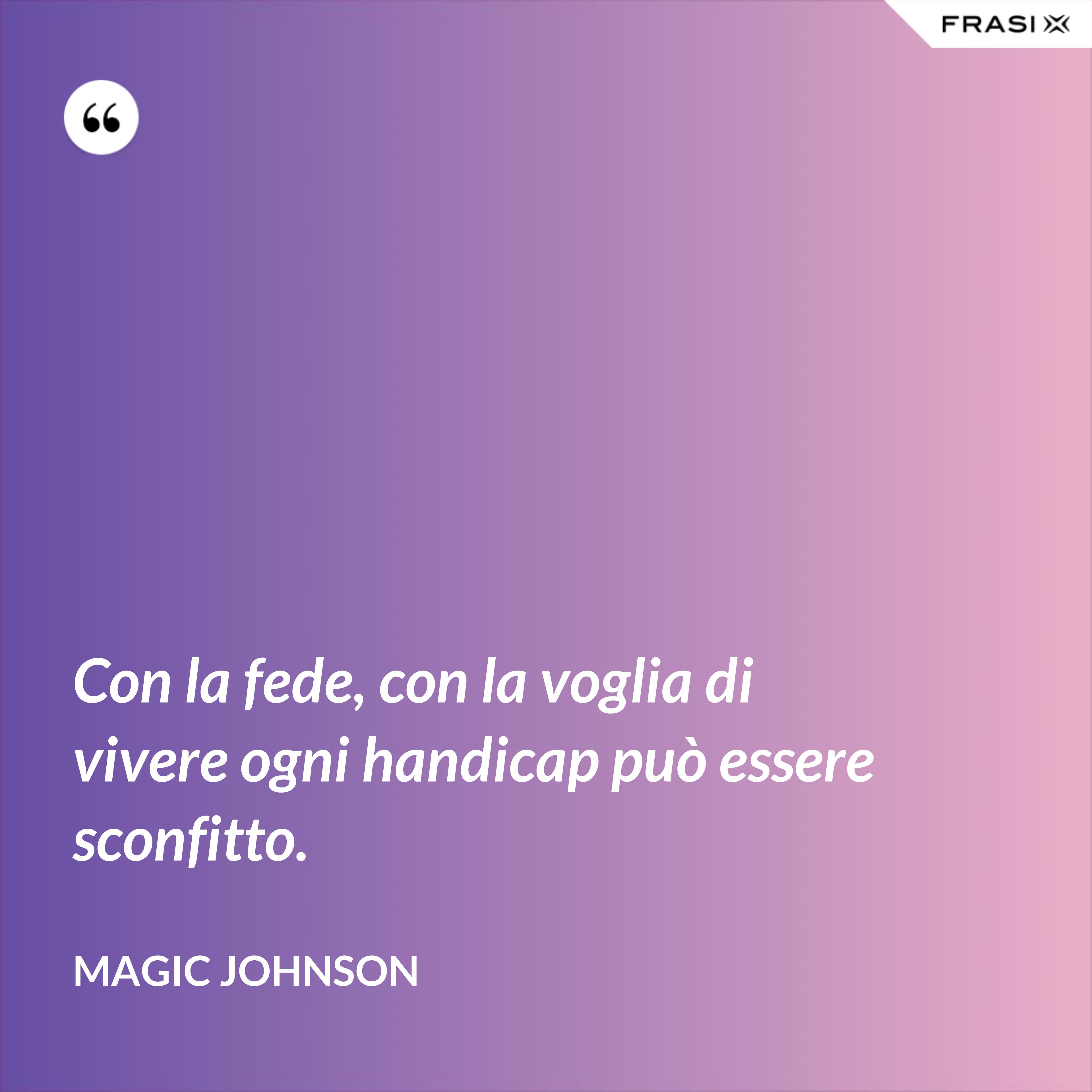 Con la fede, con la voglia di vivere ogni handicap può essere sconfitto. - Magic Johnson