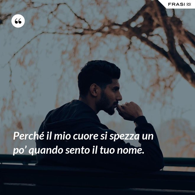Perché il mio cuore si spezza un po’ quando sento il tuo nome. - Anonimo