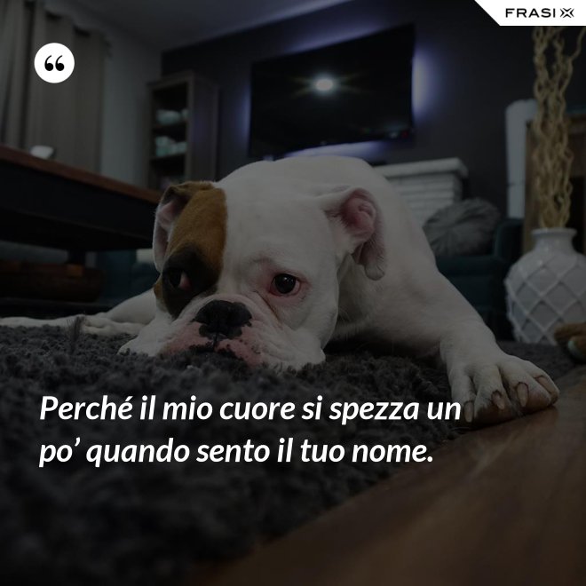 Perché il mio cuore si spezza un po’ quando sento il tuo nome. - Anonimo