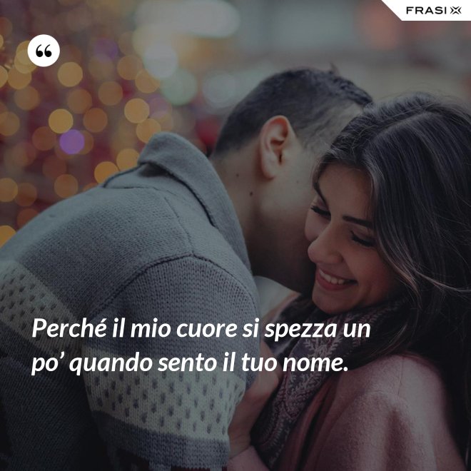 Perché il mio cuore si spezza un po’ quando sento il tuo nome. - Anonimo