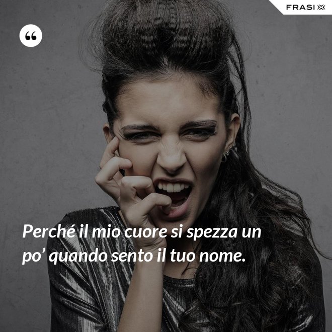 Perché il mio cuore si spezza un po’ quando sento il tuo nome. - Anonimo