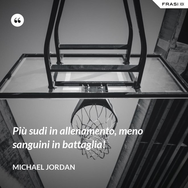 Più sudi in allenamento, meno sanguini in battaglia! - Michael Jordan