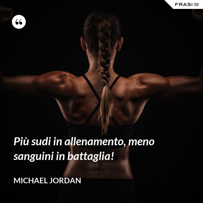 Più sudi in allenamento, meno sanguini in battaglia! - Michael Jordan