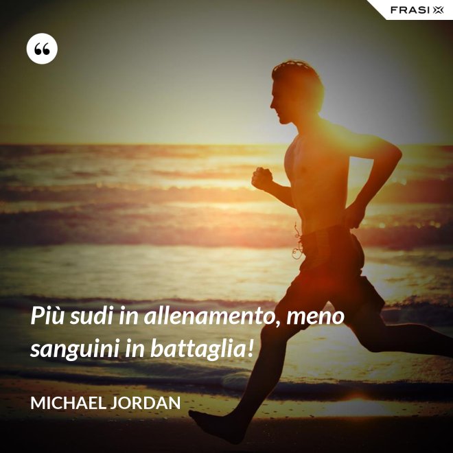 Più sudi in allenamento, meno sanguini in battaglia! - Michael Jordan