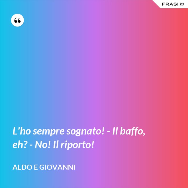 L'ho sempre sognato! - Il baffo, eh? - No! Il riporto! - Aldo e Giovanni