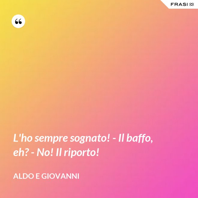 L'ho sempre sognato! - Il baffo, eh? - No! Il riporto! - Aldo e Giovanni