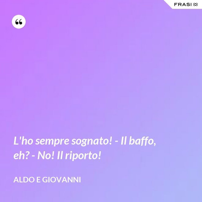L'ho sempre sognato! - Il baffo, eh? - No! Il riporto! - Aldo e Giovanni