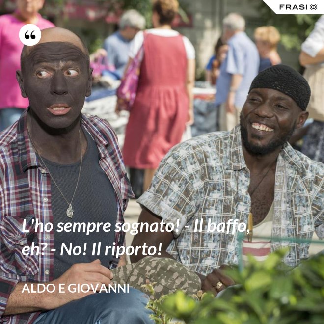 L'ho sempre sognato! - Il baffo, eh? - No! Il riporto! - Aldo e Giovanni