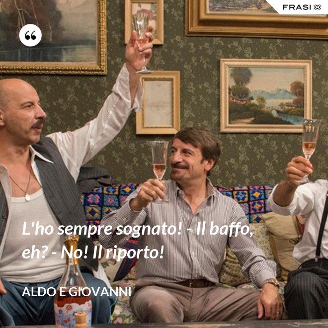 L'ho sempre sognato! - Il baffo, eh? - No! Il riporto! - Aldo e Giovanni