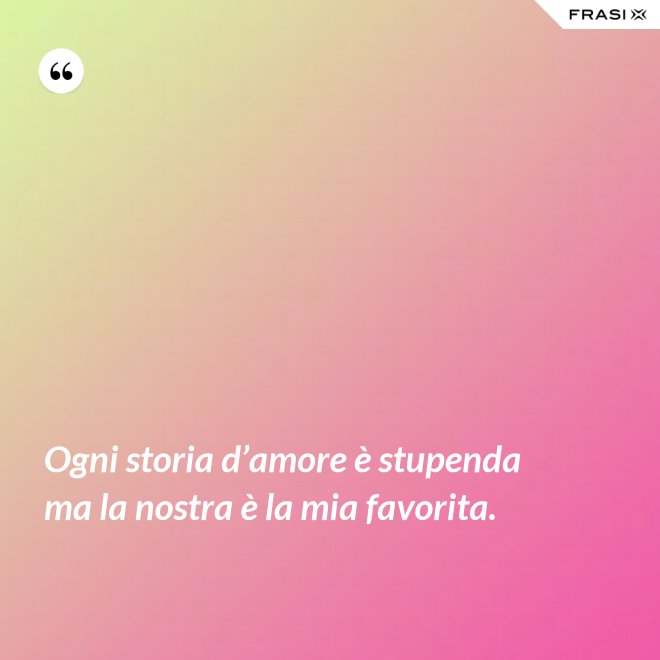 Ogni storia d’amore è stupenda ma la nostra è la mia favorita. - Anonimo