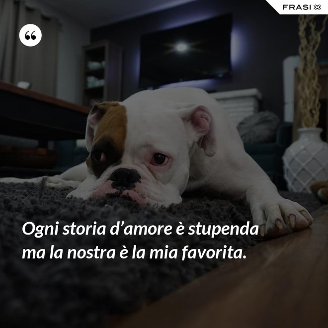 Ogni storia d’amore è stupenda ma la nostra è la mia favorita. - Anonimo