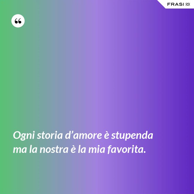 Ogni storia d’amore è stupenda ma la nostra è la mia favorita. - Anonimo