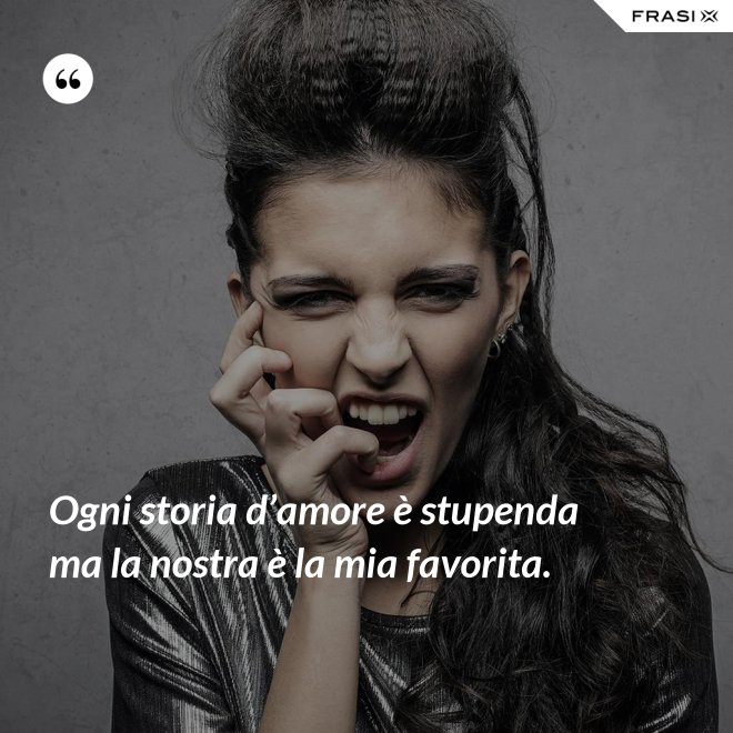 Ogni storia d’amore è stupenda ma la nostra è la mia favorita. - Anonimo
