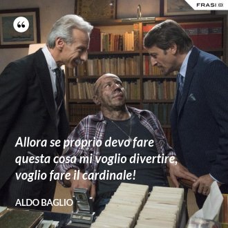 Allora se proprio devo fare questa cosa mi voglio divertire, voglio fare il cardinale! - Aldo Baglio