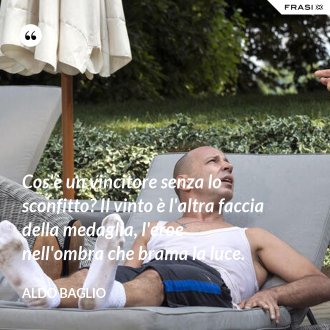 Cos'è un vincitore senza lo sconfitto? Il vinto è l'altra faccia della medaglia, l'eroe nell'ombra che brama la luce. - Aldo Baglio