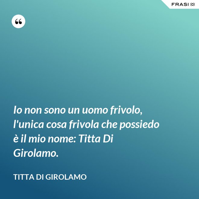 Io non sono un uomo frivolo, l'unica cosa frivola che possiedo è il mio nome: Titta Di Girolamo. - Titta Di Girolamo