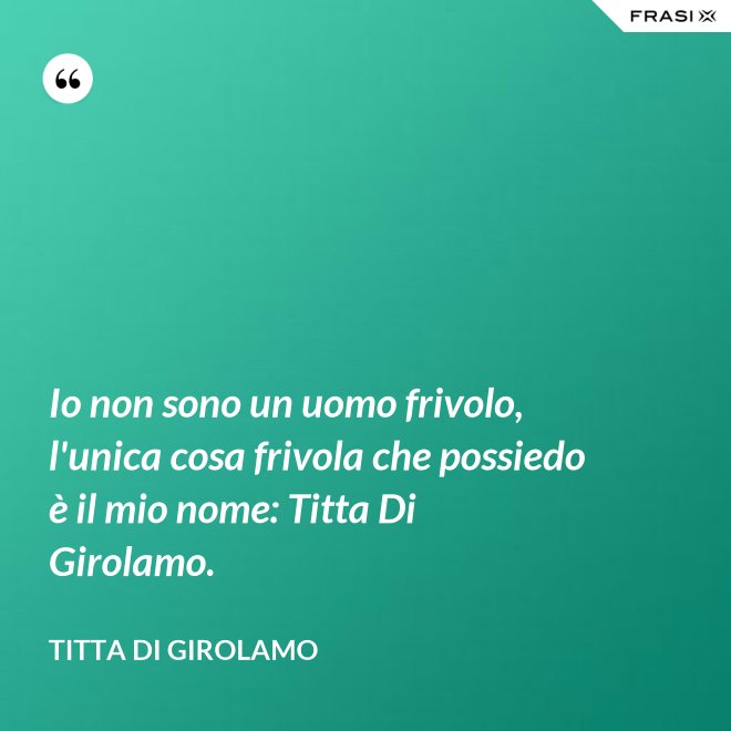 Io non sono un uomo frivolo, l'unica cosa frivola che possiedo è il mio nome: Titta Di Girolamo. - Titta Di Girolamo