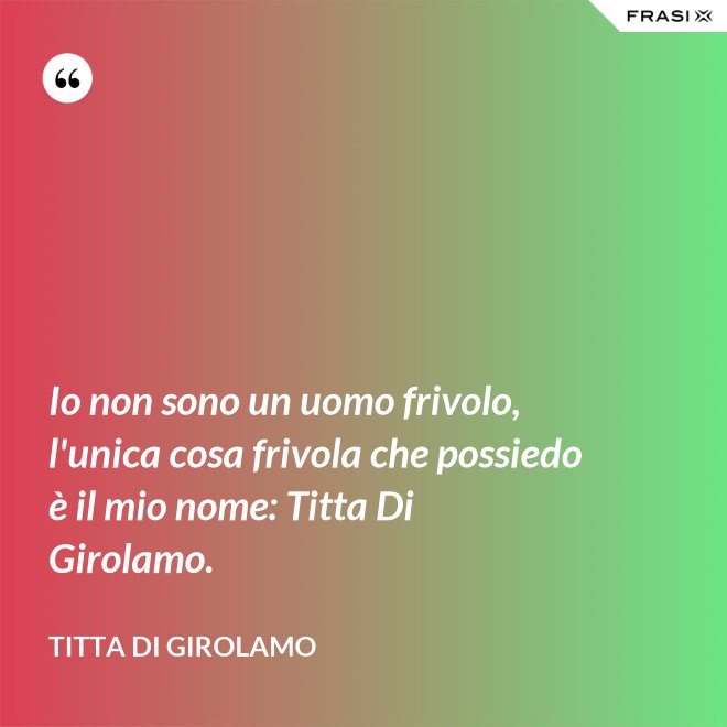 Io non sono un uomo frivolo, l'unica cosa frivola che possiedo è il mio nome: Titta Di Girolamo. - Titta Di Girolamo