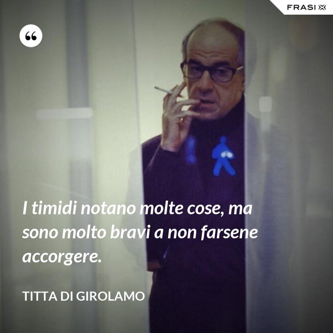 I timidi notano molte cose, ma sono molto bravi a non farsene accorgere. - Titta Di Girolamo
