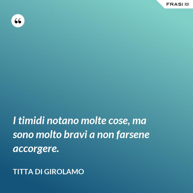 I timidi notano molte cose, ma sono molto bravi a non farsene accorgere. - Titta Di Girolamo