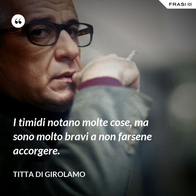 I timidi notano molte cose, ma sono molto bravi a non farsene accorgere. - Titta Di Girolamo