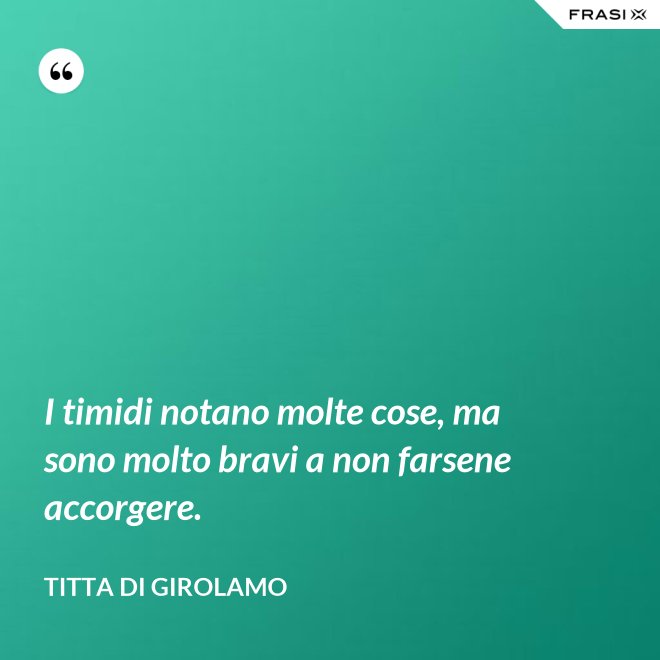 I timidi notano molte cose, ma sono molto bravi a non farsene accorgere. - Titta Di Girolamo