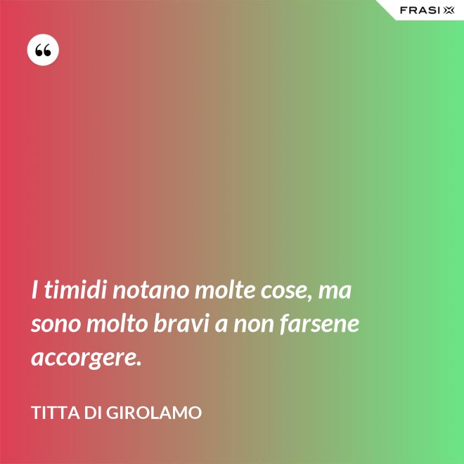 I timidi notano molte cose, ma sono molto bravi a non farsene accorgere. - Titta Di Girolamo