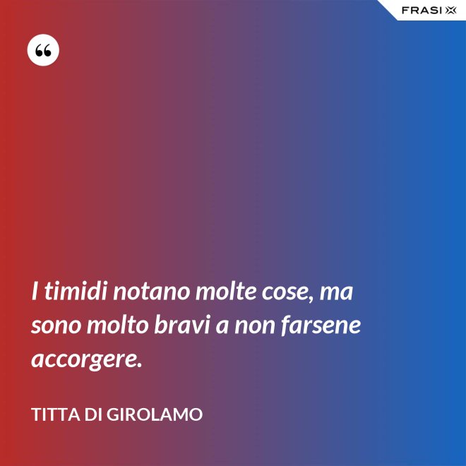 I timidi notano molte cose, ma sono molto bravi a non farsene accorgere. - Titta Di Girolamo