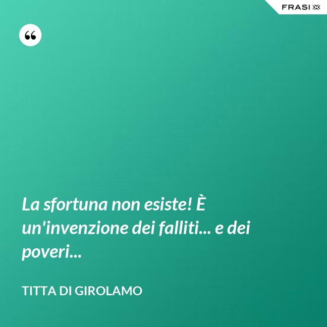 La sfortuna non esiste! È un'invenzione dei falliti... e dei poveri... - Titta Di Girolamo