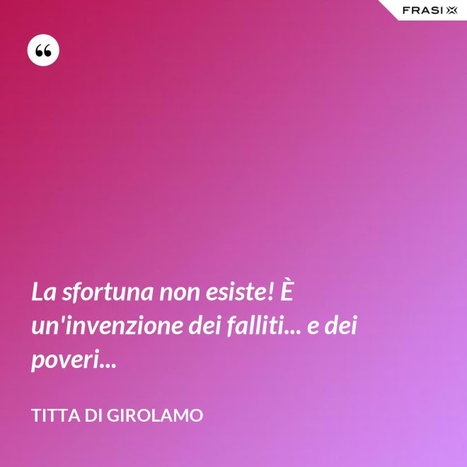 La sfortuna non esiste! È un'invenzione dei falliti... e dei poveri... - Titta Di Girolamo