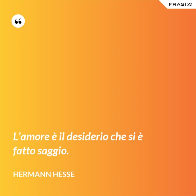 L’amore è il desiderio che si è fatto saggio. - Hermann Hesse