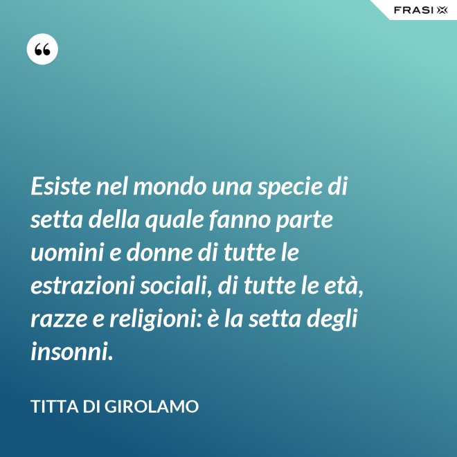 Esiste nel mondo una specie di setta della quale fanno parte uomini e donne di tutte le estrazioni sociali, di tutte le età, razze e religioni: è la setta degli insonni. - Titta Di Girolamo