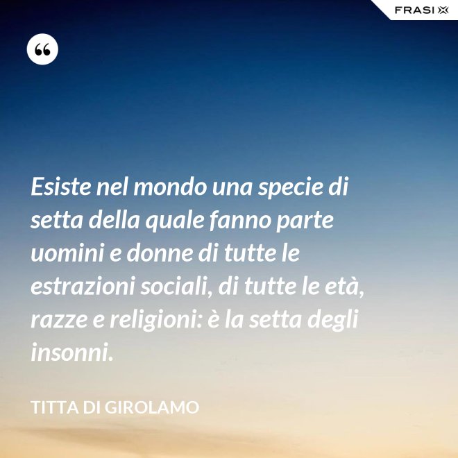 Esiste nel mondo una specie di setta della quale fanno parte uomini e donne di tutte le estrazioni sociali, di tutte le età, razze e religioni: è la setta degli insonni. - Titta Di Girolamo