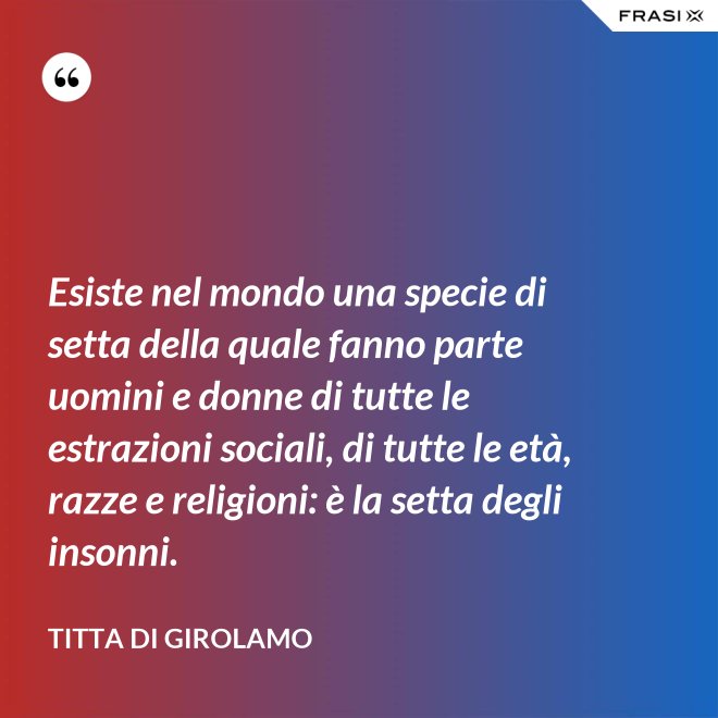 Esiste nel mondo una specie di setta della quale fanno parte uomini e donne di tutte le estrazioni sociali, di tutte le età, razze e religioni: è la setta degli insonni. - Titta Di Girolamo