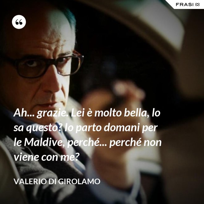 Ah... grazie. Lei è molto bella, lo sa questo? Io parto domani per le Maldive, perché... perché non viene con me? - Valerio Di Girolamo