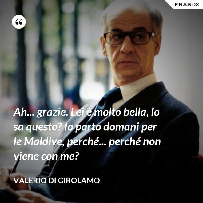 Ah... grazie. Lei è molto bella, lo sa questo? Io parto domani per le Maldive, perché... perché non viene con me? - Valerio Di Girolamo