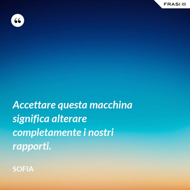 Accettare questa macchina significa alterare completamente i nostri rapporti. - Sofia