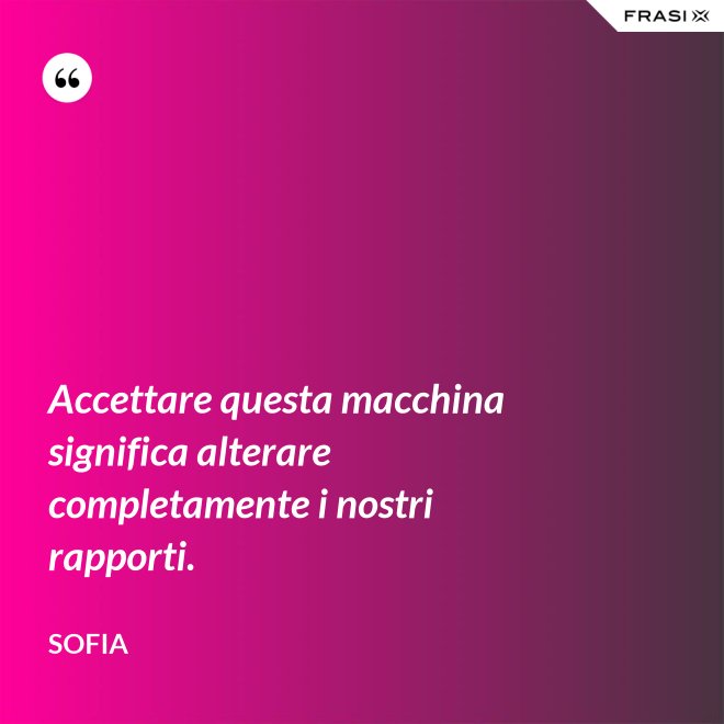 Accettare questa macchina significa alterare completamente i nostri rapporti. - Sofia