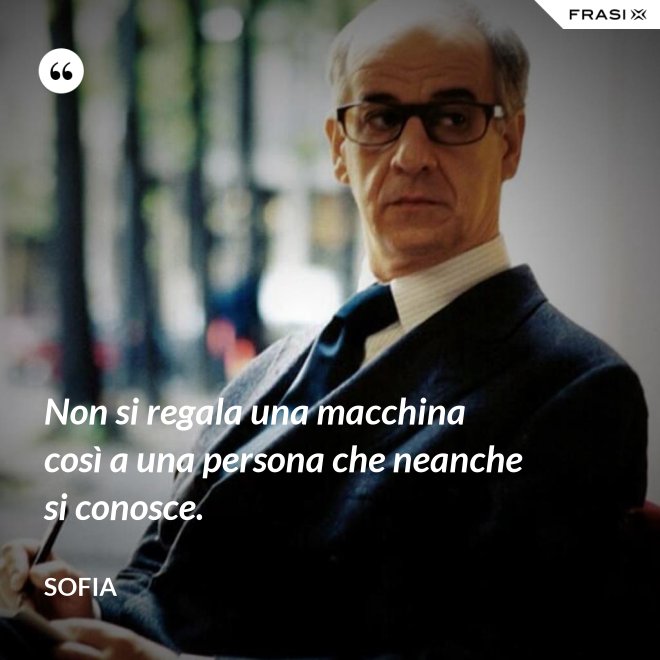 Non si regala una macchina così a una persona che neanche si conosce. - Sofia