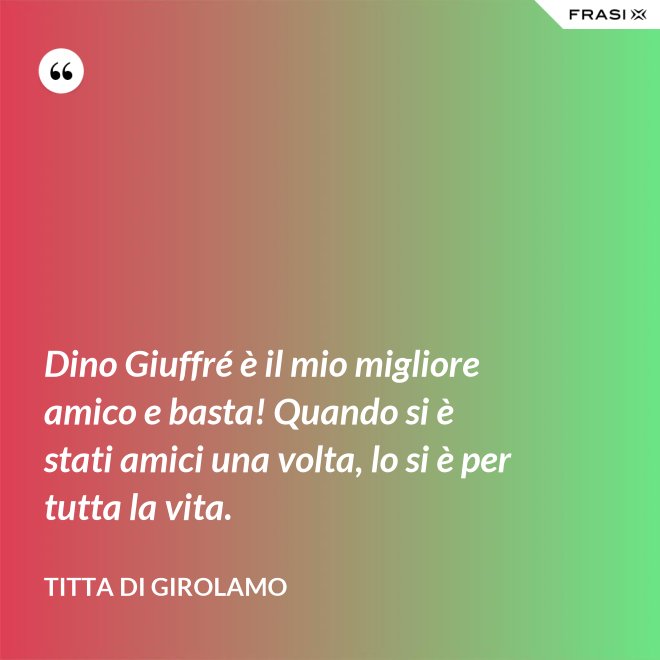 Dino Giuffré è il mio migliore amico e basta! Quando si è stati amici una volta, lo si è per tutta la vita. - Titta Di Girolamo