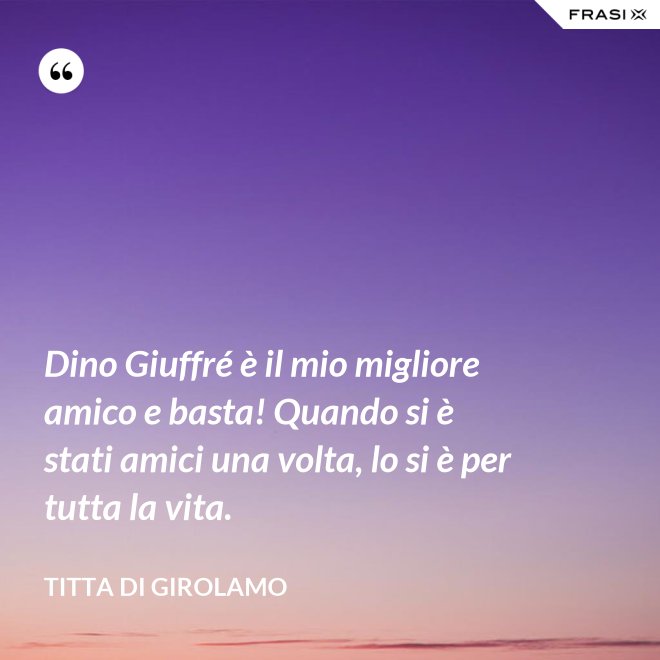 Dino Giuffré è il mio migliore amico e basta! Quando si è stati amici una volta, lo si è per tutta la vita. - Titta Di Girolamo