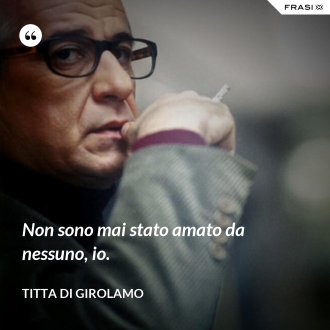 Non sono mai stato amato da nessuno, io. - Titta Di Girolamo