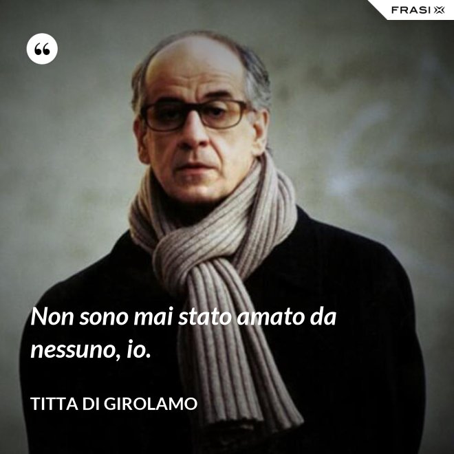 Non sono mai stato amato da nessuno, io. - Titta Di Girolamo