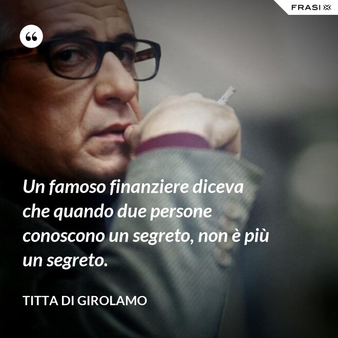Un famoso finanziere diceva che quando due persone conoscono un segreto, non è più un segreto. - Titta Di Girolamo