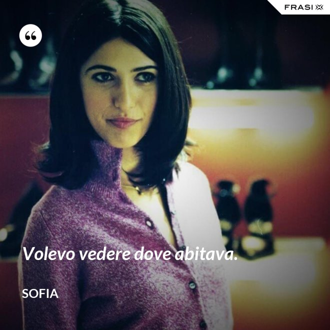 Volevo vedere dove abitava. - Sofia