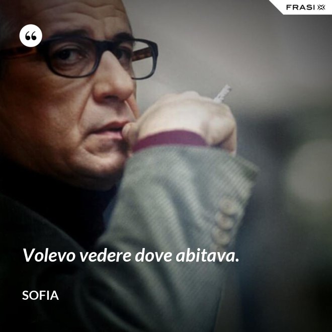 Volevo vedere dove abitava. - Sofia