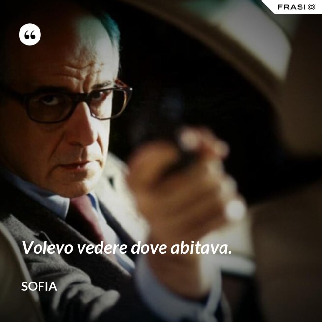 Volevo vedere dove abitava. - Sofia